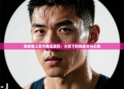 热身赛上双方角逐激烈：火花下的技战术与心跳