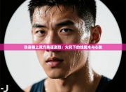 热身赛上双方角逐激烈：火花下的技战术与心跳