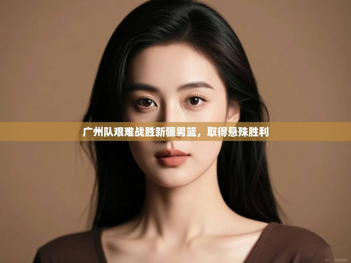 广州队艰难战胜新疆男篮，取得悬殊胜利  第1张