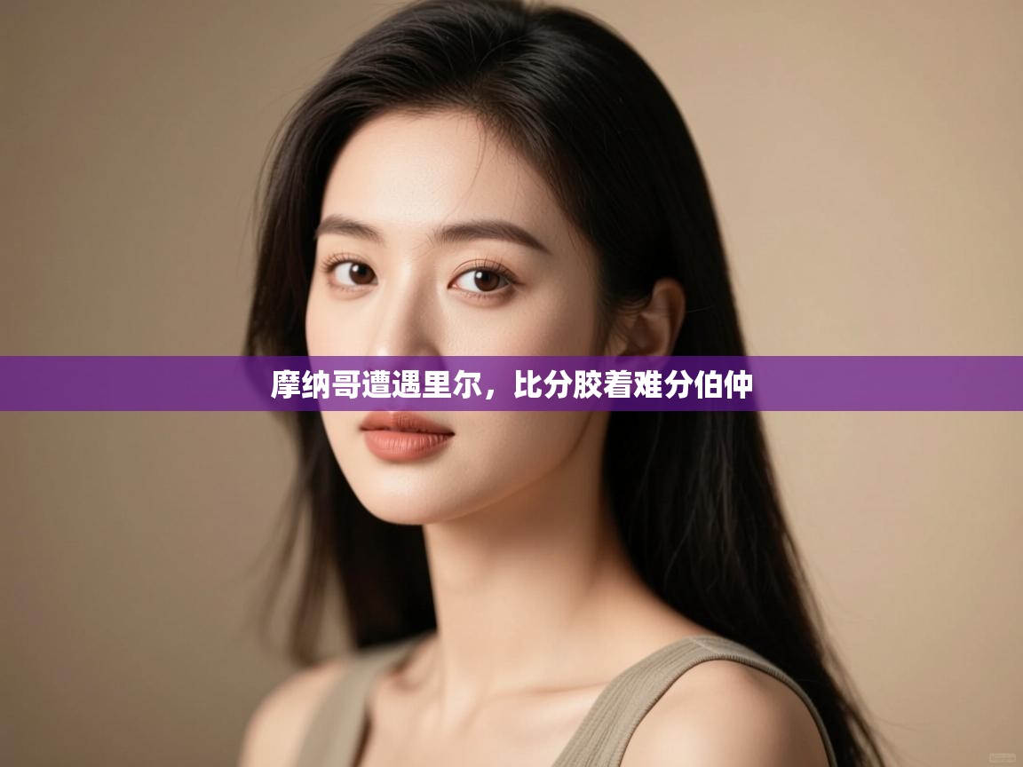 摩纳哥遭遇里尔,比分胶着难分伯仲 第2张