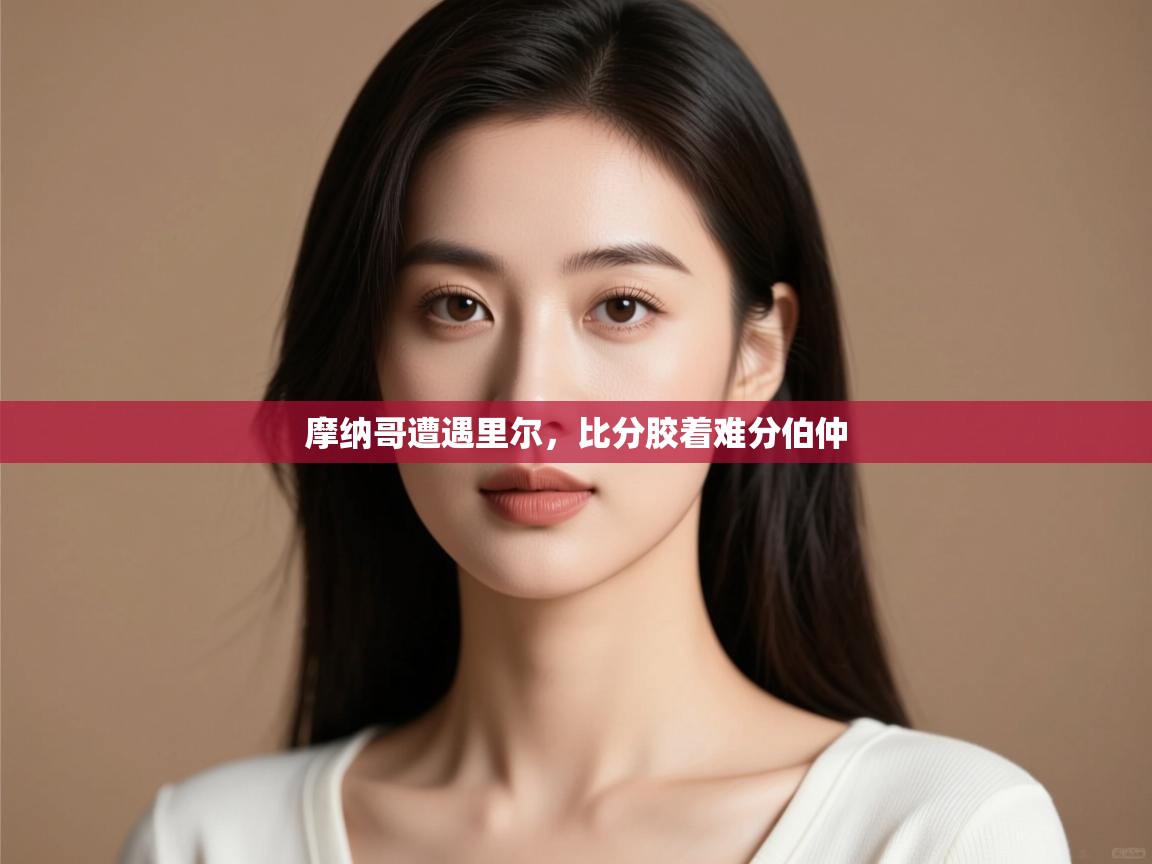 摩纳哥遭遇里尔,比分胶着难分伯仲 第1张