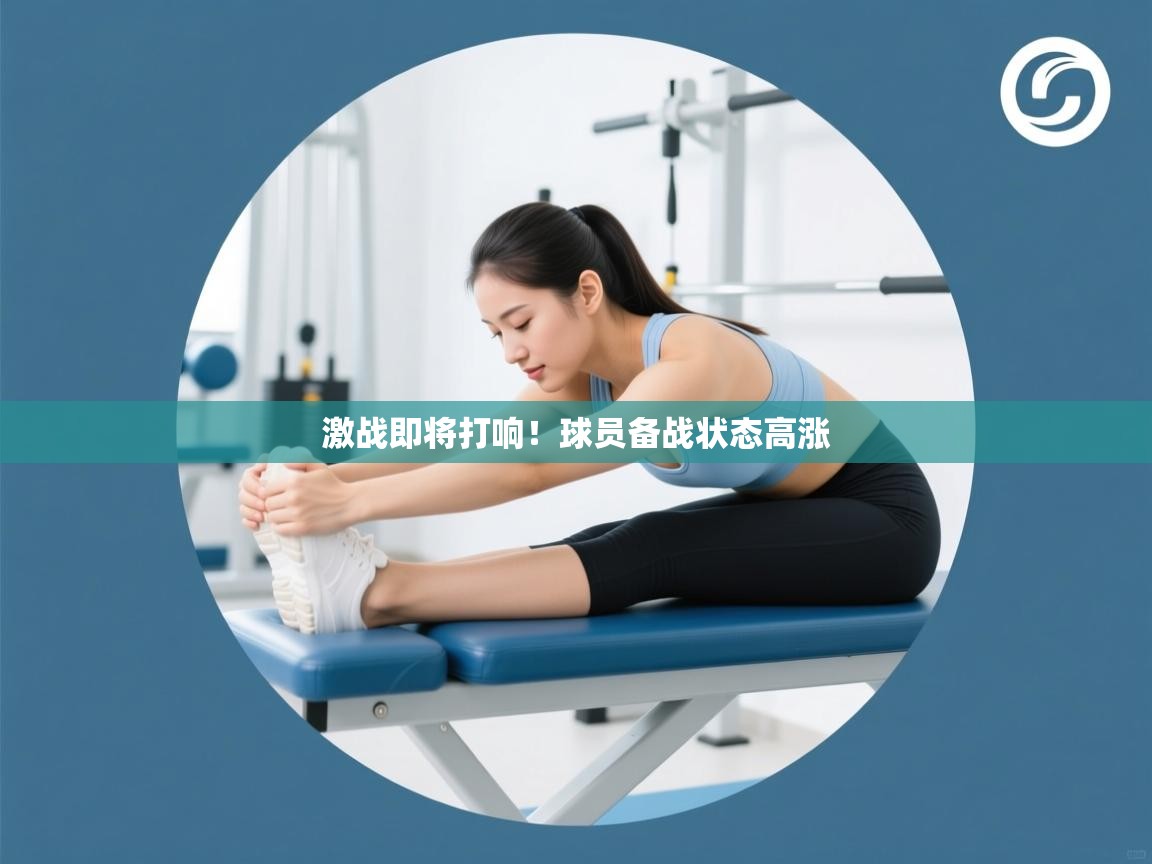 激战即将打响!球员备战状态高涨 第1张