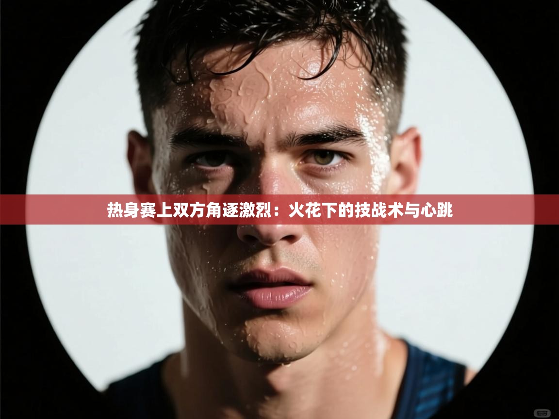 热身赛上双方角逐激烈：火花下的技战术与心跳  第2张
