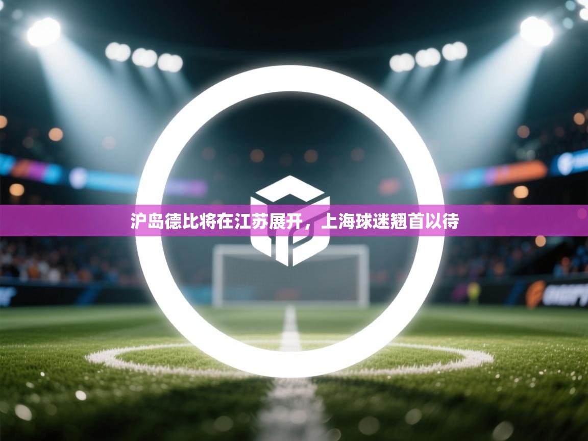 沪岛德比将在江苏展开,上海球迷翘首以待 第2张